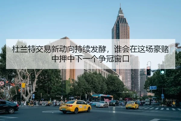 杜兰特交易新动向持续发酵，谁会在这场豪赌中押中下一个争冠窗口