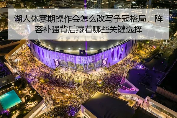 湖人休赛期操作会怎么改写争冠格局，阵容补强背后藏着哪些关键选择